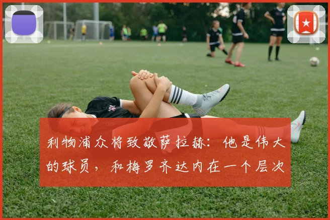 利物浦众将致敬萨拉赫：他是伟大的球员，和梅罗齐达内在一个层次