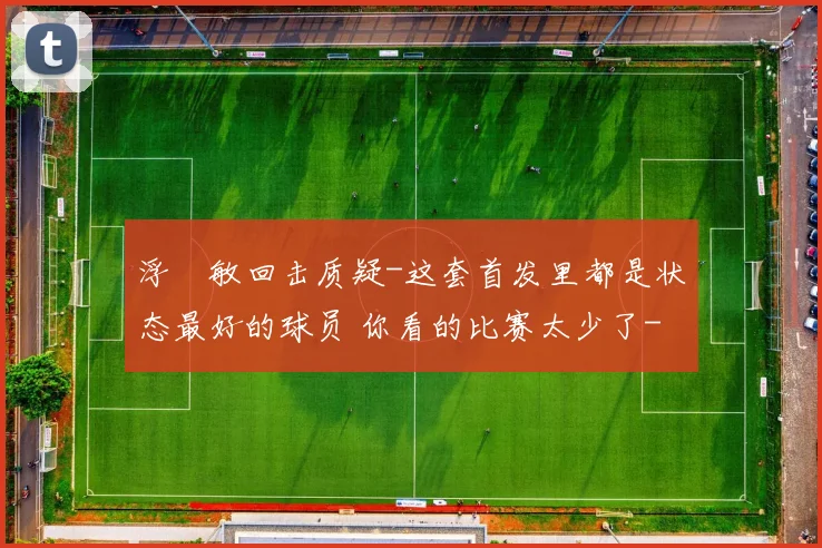 浮嶋敏回击质疑-这套首发里都是状态最好的球员 你看的比赛太少了
