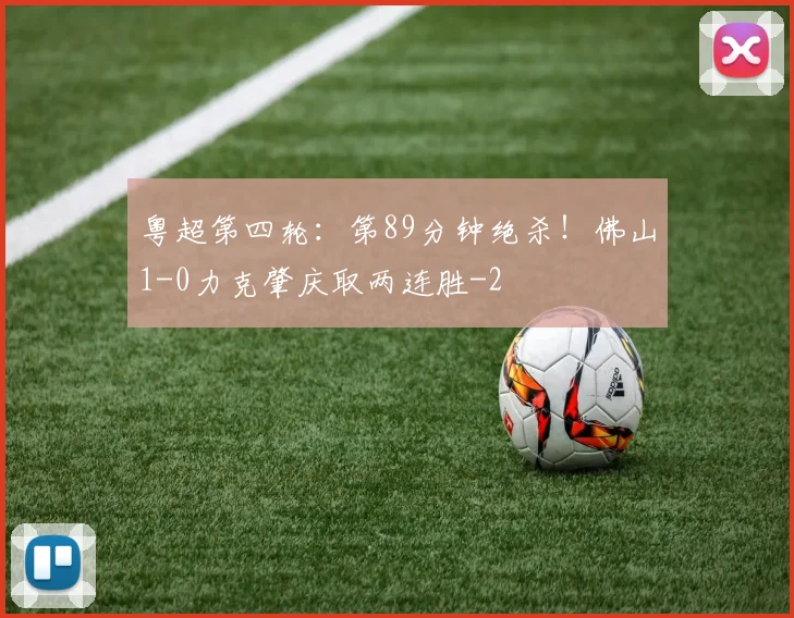 粤超第四轮:第89分钟绝杀!佛山1-0力克肇庆取两连胜