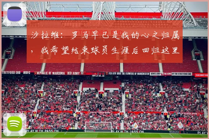 沙拉维:罗马早已是我的心之归属,我希望结束球员生涯后回归这里