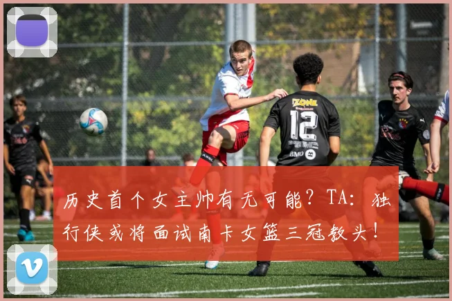 历史首个女主帅有无可能?TA:独行侠或将面试南卡女篮三冠教头!