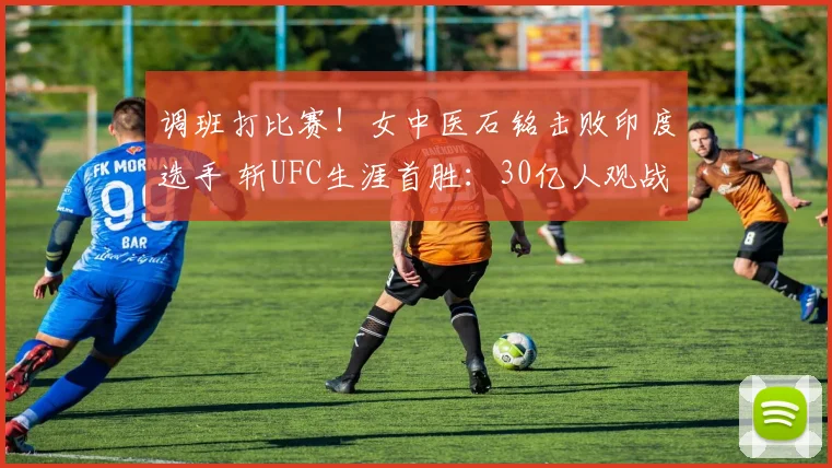 调班打比赛！女中医石铭击败印度选手 斩UFC生涯首胜：30亿人观战