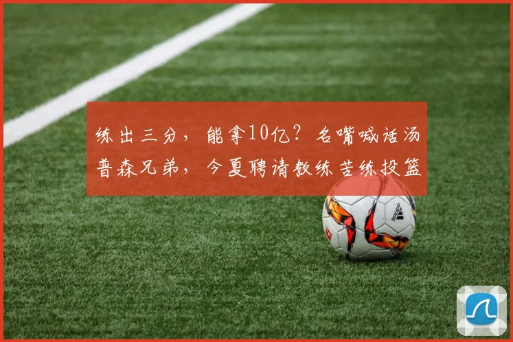 练出三分,能拿10亿?名嘴喊话汤普森兄弟,今夏聘请教练苦练投篮