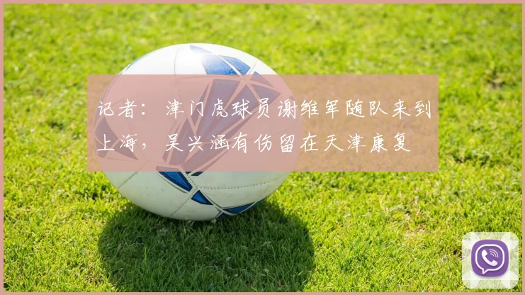 记者：津门虎球员谢维军随队来到上海，吴兴涵有伤留在天津康复