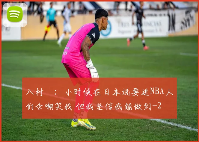 八村塁:小时候在日本说要进NBA人们会嘲笑我 但我坚信我能做到