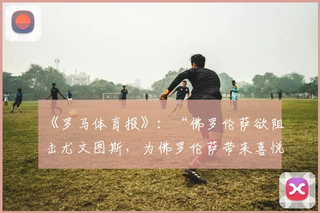 《罗马体育报》：“佛罗伦萨欲阻击尤文图斯，为佛罗伦萨带来喜悦”