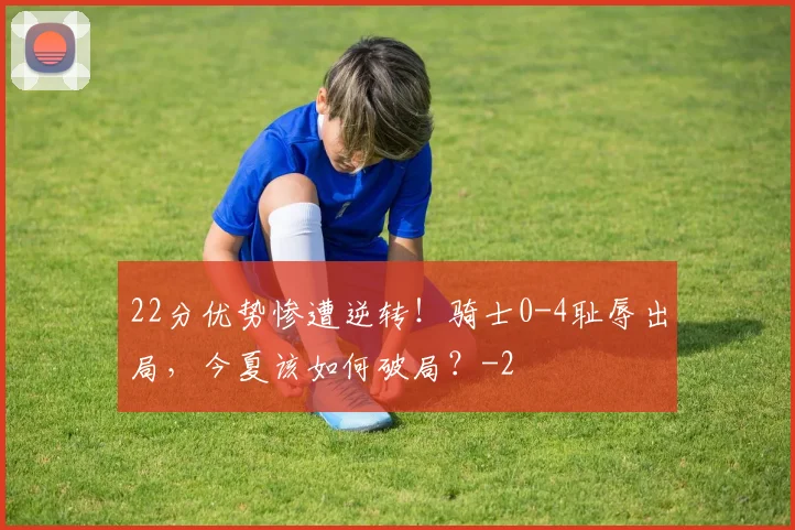 22分优势惨遭逆转!骑士0-4耻辱出局,今夏该如何破局?