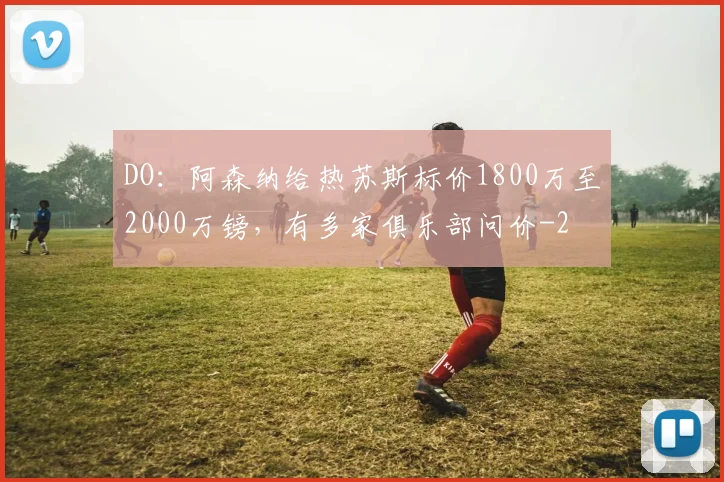 DO：阿森纳给热苏斯标价1800万至2000万镑，有多家俱乐部问价