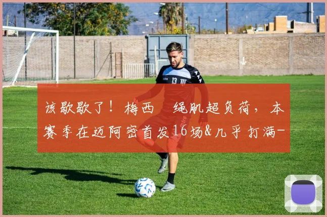 该歇歇了！梅西腘绳肌超负荷，本赛季在迈阿密首发16场&几乎打满