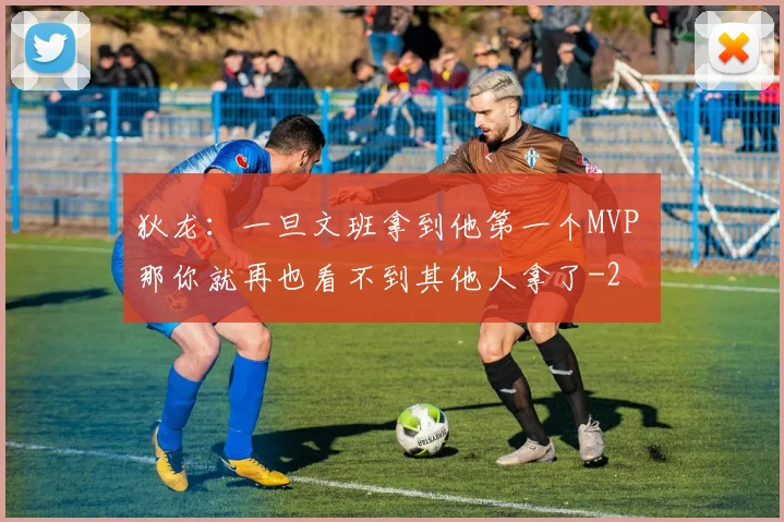 狄龙：一旦文班拿到他第一个MVP 那你就再也看不到其他人拿了