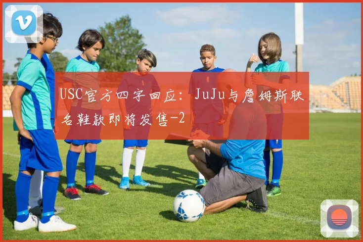 USC官方四字回应:JuJu与詹姆斯联名鞋款即将发售