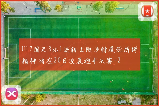U17国足3比1逆转击败沙特展现拼搏精神 将在20日凌晨迎半决赛