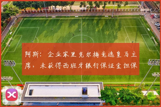 阿斯：企业家里克尔梅竞选皇马主席，未获得西班牙银行保证金担保