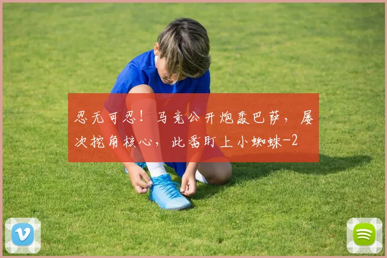 忍无可忍!马竞公开炮轰巴萨,屡次挖角核心,此番盯上小蜘蛛