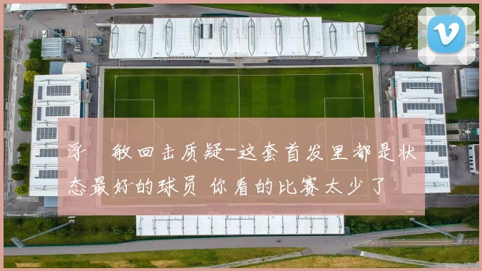 浮嶋敏回击质疑-这套首发里都是状态最好的球员 你看的比赛太少了