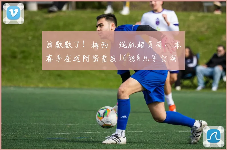 该歇歇了！梅西腘绳肌超负荷，本赛季在迈阿密首发16场&几乎打满