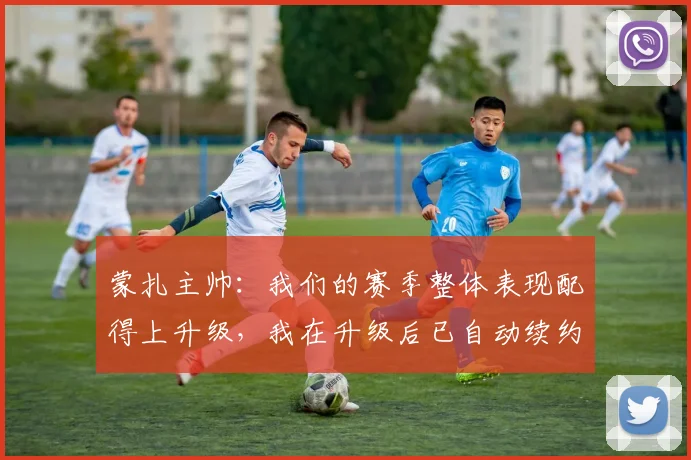 蒙扎主帅：我们的赛季整体表现配得上升级，我在升级后已自动续约
