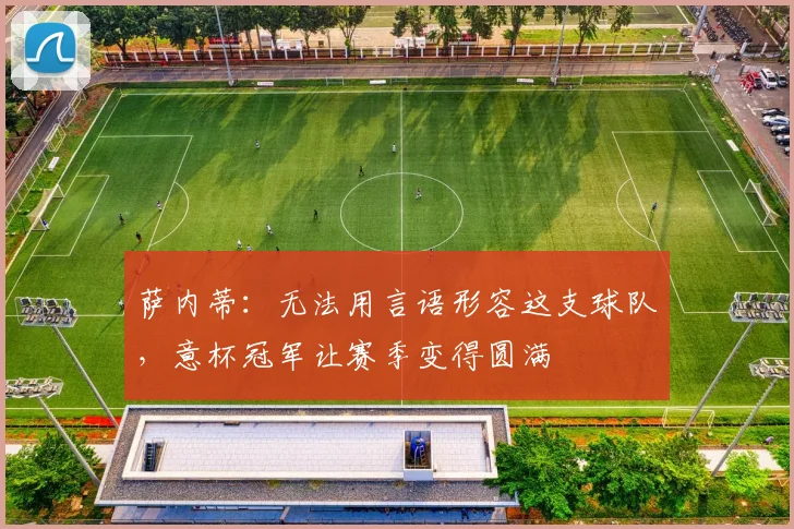 萨内蒂:无法用言语形容这支球队,意杯冠军让赛季变得圆满