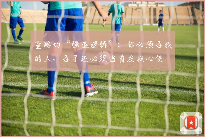 董路的“强盗逻辑”：你必须召我的人，召了还必须当首发核心使