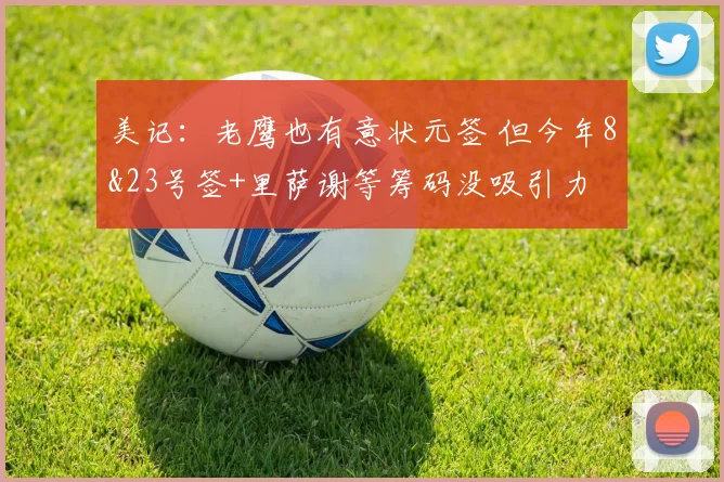 美记：老鹰也有意状元签 但今年8&23号签+里萨谢等筹码没吸引力