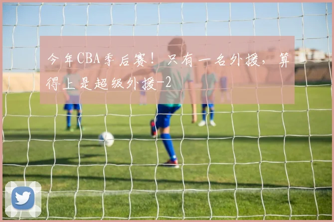 今年CBA季后赛！只有一名外援，算得上是超级外援