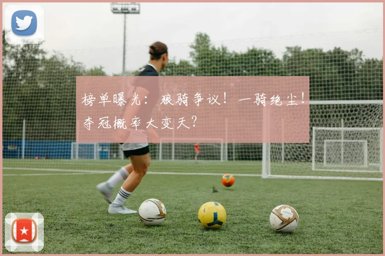 榜单曝光：狼骑争议！一骑绝尘！夺冠概率大变天？
