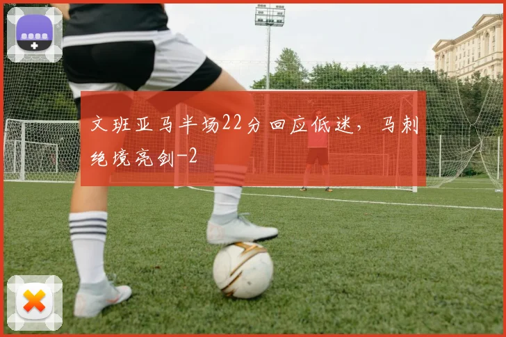 文班亚马半场22分回应低迷,马刺绝境亮剑
