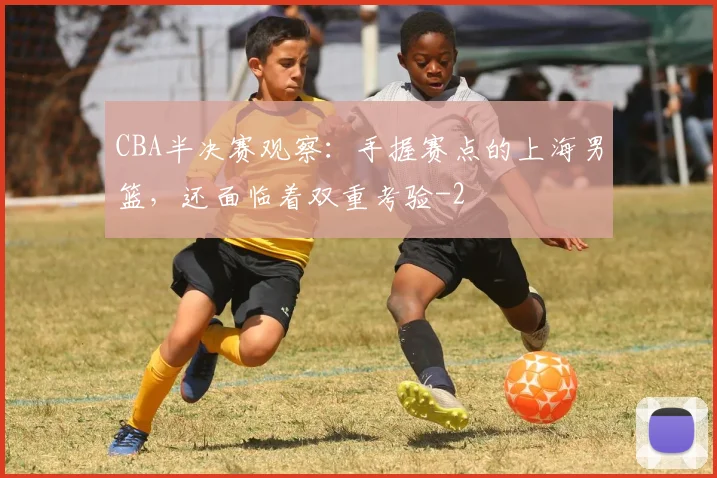 CBA半决赛观察：手握赛点的上海男篮，还面临着双重考验