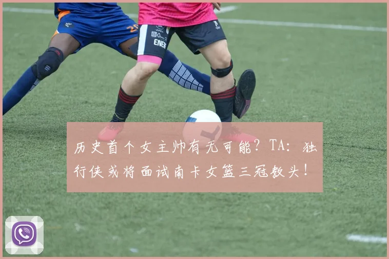 历史首个女主帅有无可能?TA:独行侠或将面试南卡女篮三冠教头!