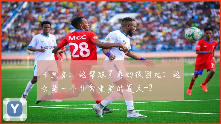 卡里克:这帮球员真的很团结;这会是一个非常重要的夏天