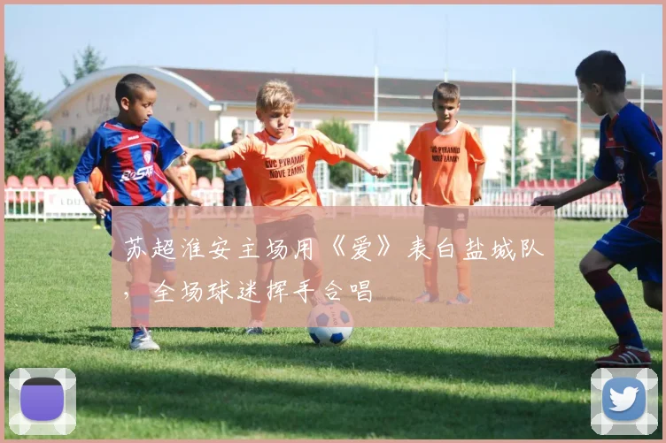 苏超淮安主场用《爱》表白盐城队，全场球迷挥手合唱