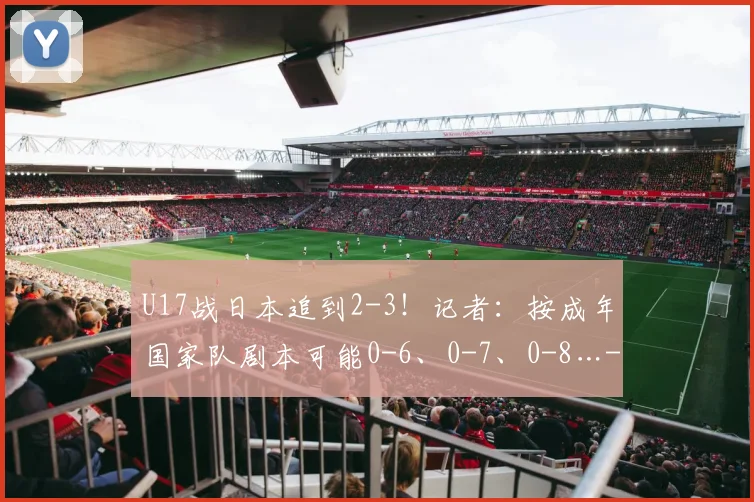 U17战日本追到2-3！记者：按成年国家队剧本可能0-6、0-7、0-8…