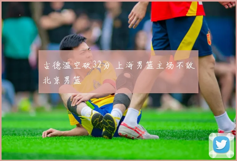 古德温空砍32分 上海男篮主场不敌北京男篮