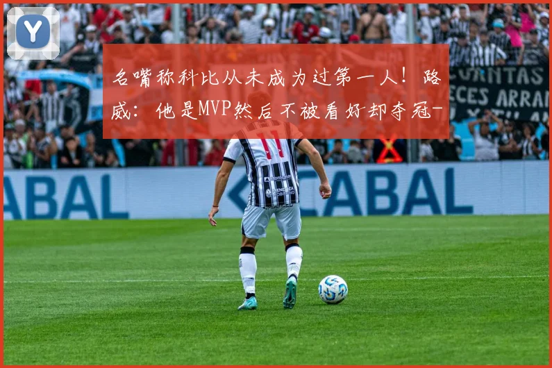 名嘴称科比从未成为过第一人!路威:他是MVP然后不被看好却夺冠
