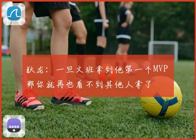 狄龙：一旦文班拿到他第一个MVP 那你就再也看不到其他人拿了