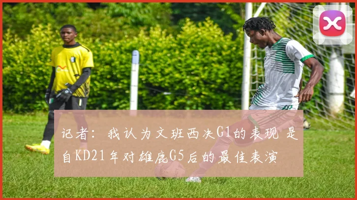 记者：我认为文班西决G1的表现 是自KD21年对雄鹿G5后的最佳表演