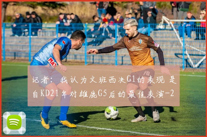 记者：我认为文班西决G1的表现 是自KD21年对雄鹿G5后的最佳表演