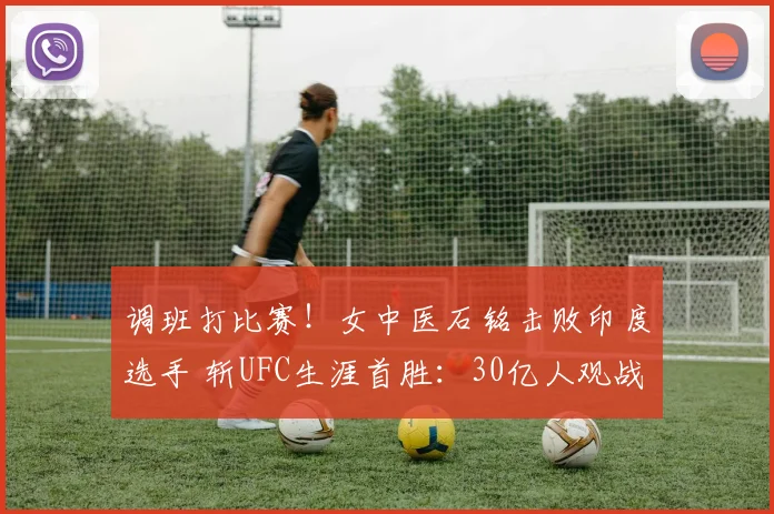 调班打比赛！女中医石铭击败印度选手 斩UFC生涯首胜：30亿人观战
