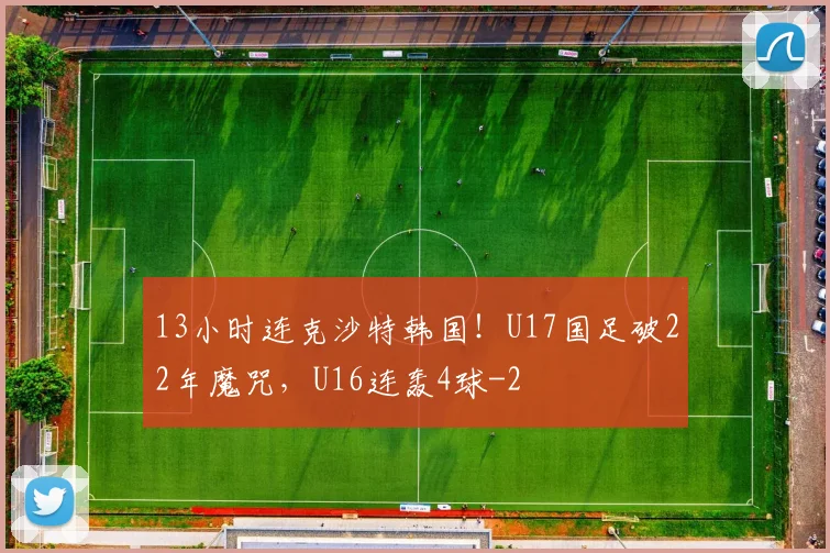 13小时连克沙特韩国！U17国足破22年魔咒，U16连轰4球