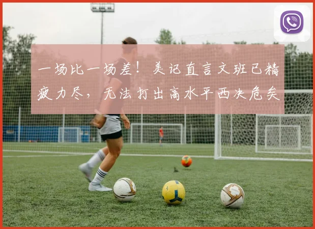 一场比一场差！美记直言文班已精疲力尽，无法打出高水平西决危矣
