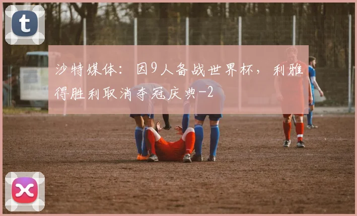 沙特媒体:因9人备战世界杯,利雅得胜利取消夺冠庆典