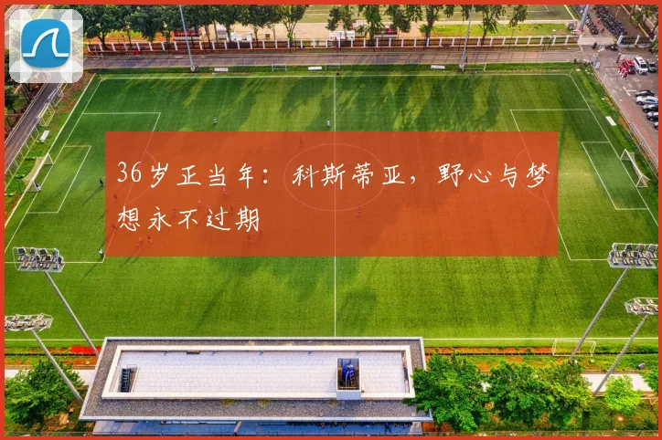 36岁正当年：科斯蒂亚，野心与梦想永不过期