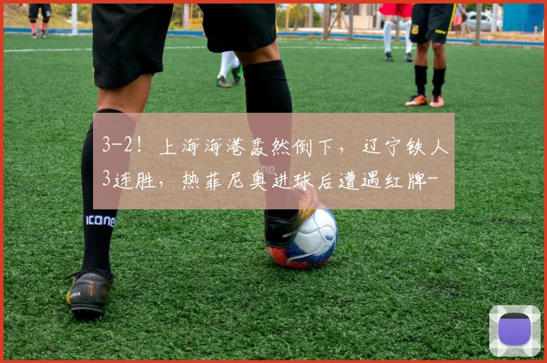 3-2!上海海港轰然倒下,辽宁铁人3连胜,热菲尼奥进球后遭遇红牌