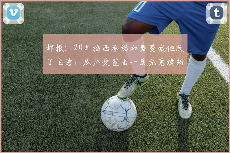 邮报:20年梅西承诺加盟曼城但改了主意,瓜帅受重击一度无意续约