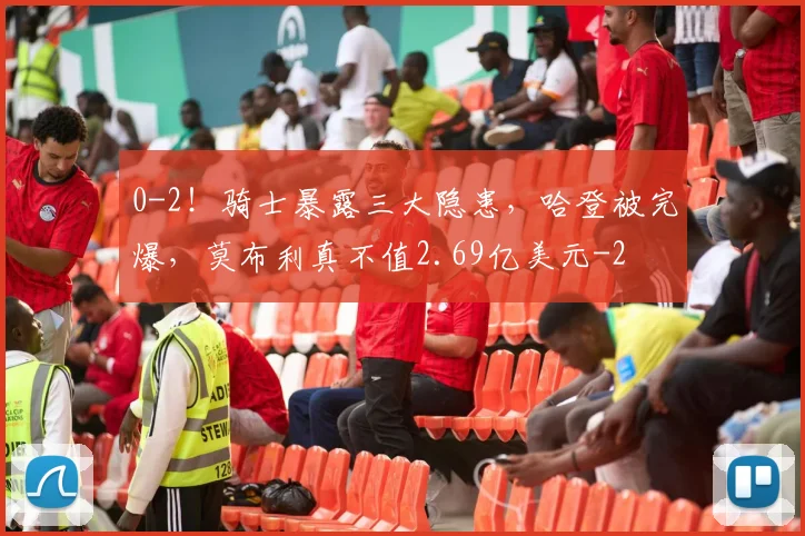 0-2!骑士暴露三大隐患,哈登被完爆,莫布利真不值2.69亿美元