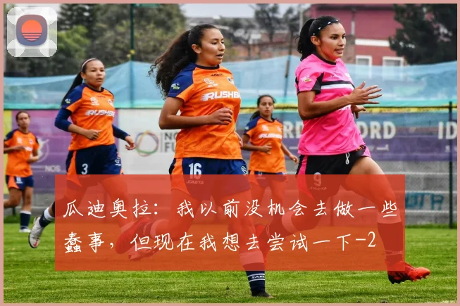 瓜迪奥拉：我以前没机会去做一些蠢事，但现在我想去尝试一下