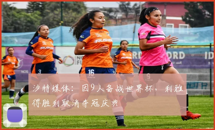 沙特媒体：因9人备战世界杯，利雅得胜利取消夺冠庆典