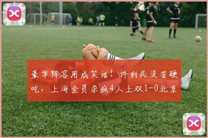 豪华阵容用成笑话!许利民没苦硬吃,上海全员杀疯4人上双1-0北京