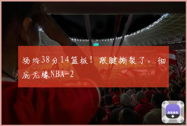 场均38分14篮板!跟腱撕裂了,彻底无缘NBA
