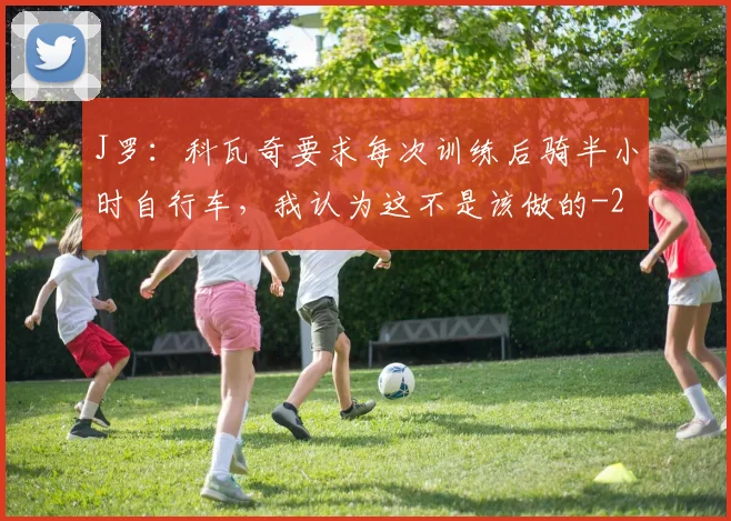 J罗:科瓦奇要求每次训练后骑半小时自行车,我认为这不是该做的
